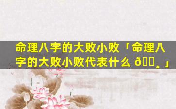命理八字的大败小败「命理八字的大败小败代表什么 🌸 」